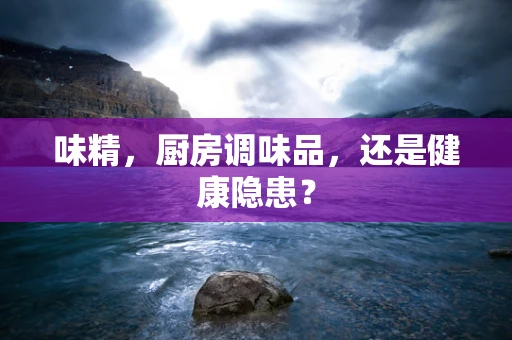 味精，厨房调味品，还是健康隐患？