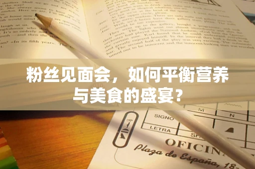 粉丝见面会，如何平衡营养与美食的盛宴？