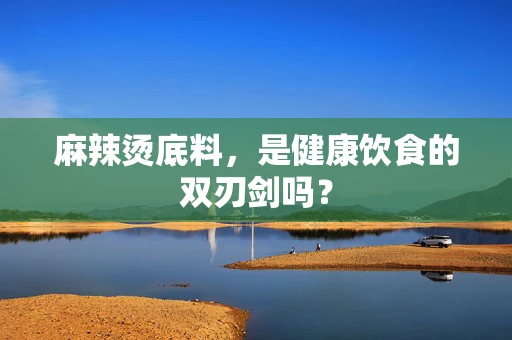 麻辣烫底料，是健康饮食的双刃剑吗？