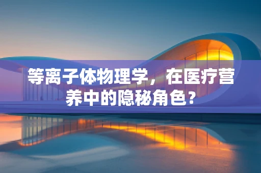 等离子体物理学，在医疗营养中的隐秘角色？