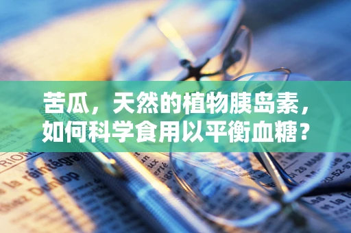 苦瓜，天然的植物胰岛素，如何科学食用以平衡血糖？