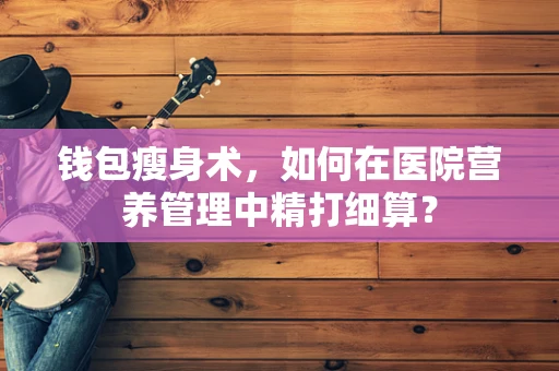 钱包瘦身术，如何在医院营养管理中精打细算？