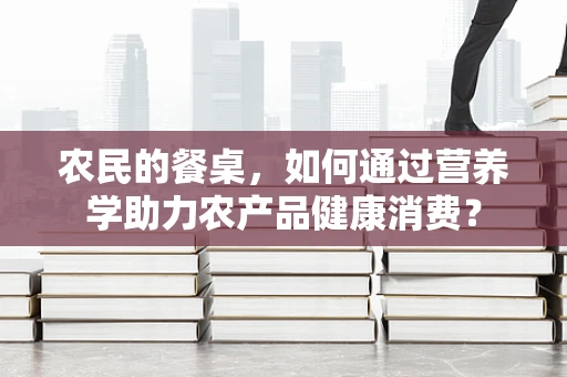 农民的餐桌，如何通过营养学助力农产品健康消费？