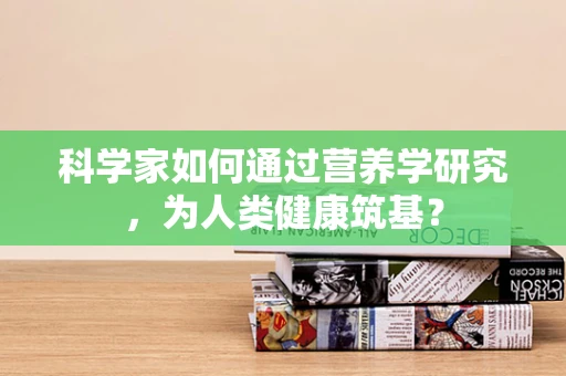 科学家如何通过营养学研究，为人类健康筑基？