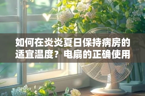 如何在炎炎夏日保持病房的适宜温度？电扇的正确使用方法