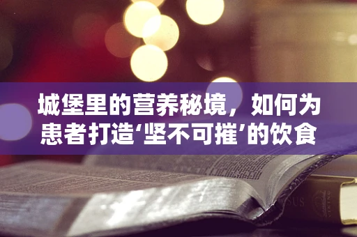 城堡里的营养秘境，如何为患者打造‘坚不可摧’的饮食计划？