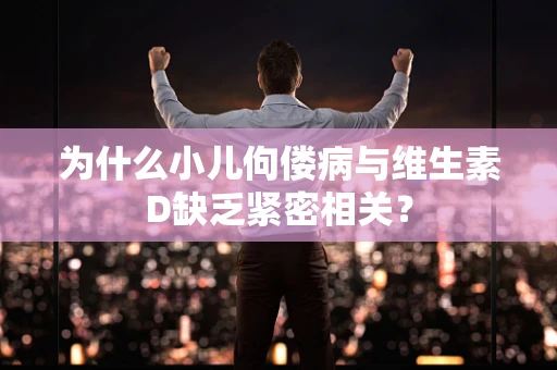 为什么小儿佝偻病与维生素D缺乏紧密相关？