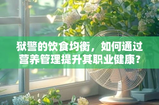 狱警的饮食均衡，如何通过营养管理提升其职业健康？
