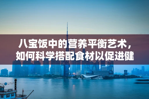 八宝饭中的营养平衡艺术，如何科学搭配食材以促进健康？