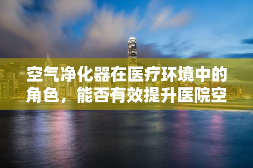 空气净化器在医疗环境中的角色，能否有效提升医院空气质量？