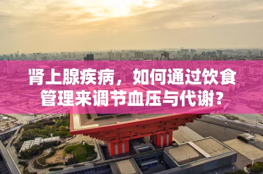 肾上腺疾病，如何通过饮食管理来调节血压与代谢？
