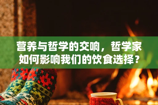 营养与哲学的交响，哲学家如何影响我们的饮食选择？