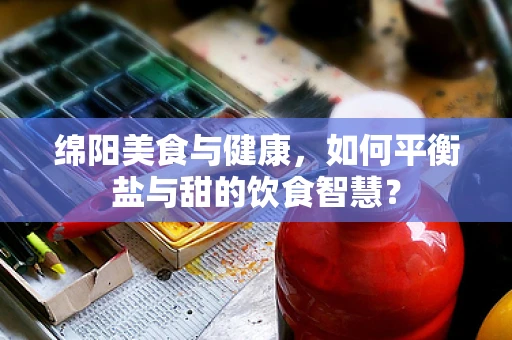 绵阳美食与健康，如何平衡盐与甜的饮食智慧？
