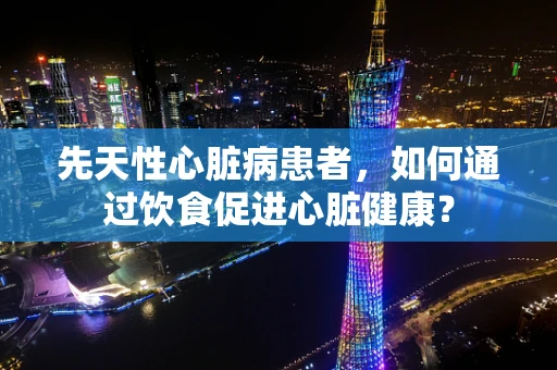 先天性心脏病患者，如何通过饮食促进心脏健康？