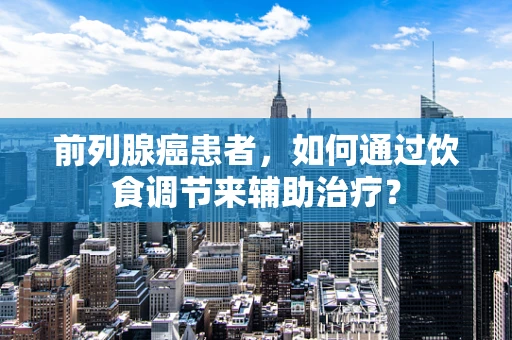前列腺癌患者，如何通过饮食调节来辅助治疗？