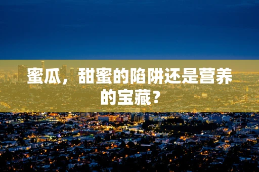 蜜瓜，甜蜜的陷阱还是营养的宝藏？