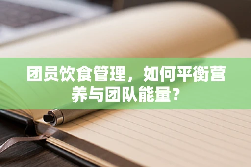 团员饮食管理，如何平衡营养与团队能量？