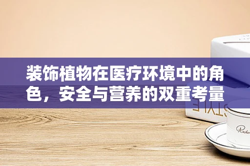 装饰植物在医疗环境中的角色，安全与营养的双重考量