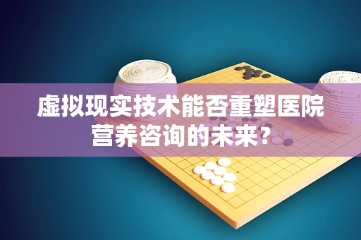 虚拟现实技术能否重塑医院营养咨询的未来？