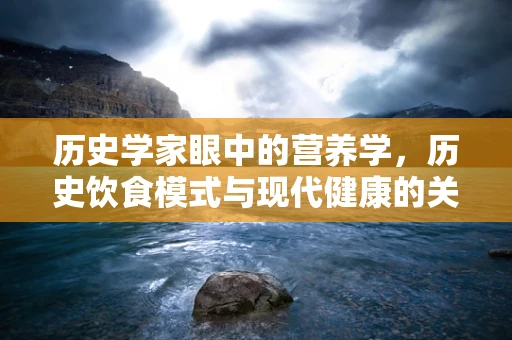 历史学家眼中的营养学，历史饮食模式与现代健康的关系