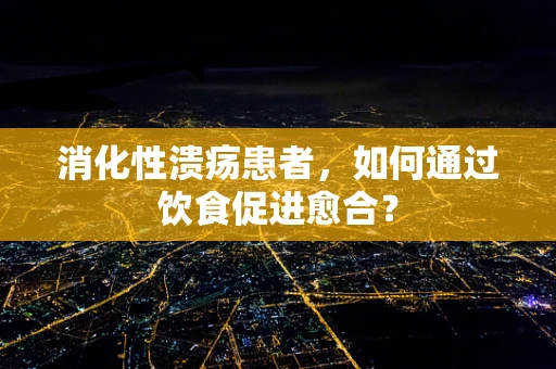 消化性溃疡患者，如何通过饮食促进愈合？