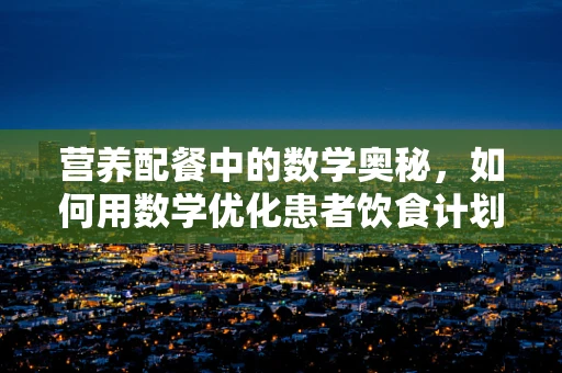营养配餐中的数学奥秘，如何用数学优化患者饮食计划？