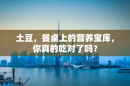 土豆，餐桌上的营养宝库，你真的吃对了吗？