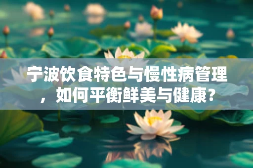 宁波饮食特色与慢性病管理，如何平衡鲜美与健康？