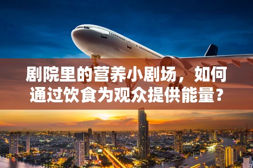 剧院里的营养小剧场，如何通过饮食为观众提供能量？