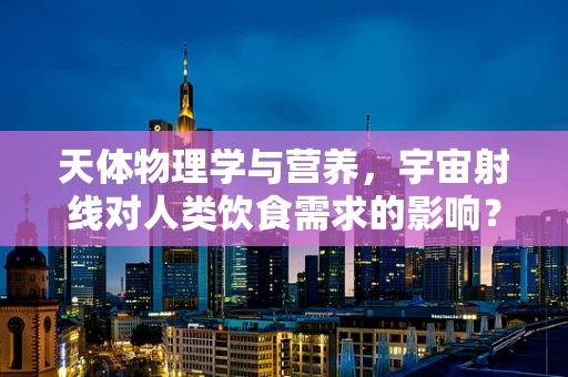 天体物理学与营养，宇宙射线对人类饮食需求的影响？