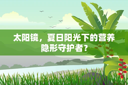 太阳镜，夏日阳光下的营养隐形守护者？