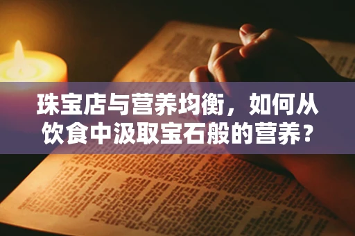珠宝店与营养均衡，如何从饮食中汲取宝石般的营养？