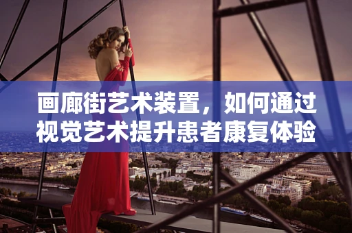 画廊街艺术装置，如何通过视觉艺术提升患者康复体验？
