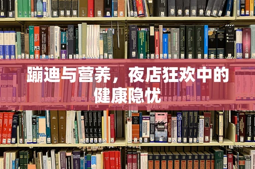 蹦迪与营养，夜店狂欢中的健康隐忧