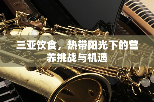 三亚饮食，热带阳光下的营养挑战与机遇