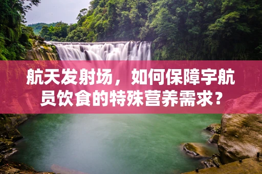 航天发射场，如何保障宇航员饮食的特殊营养需求？