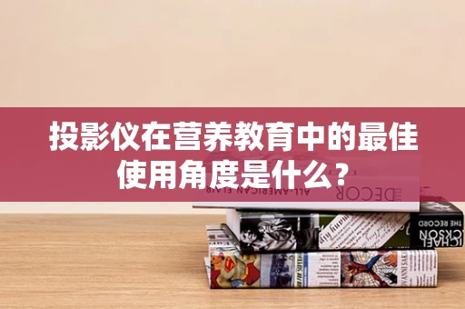 投影仪在营养教育中的最佳使用角度是什么？