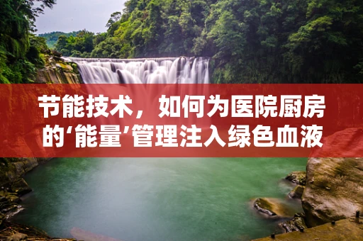 节能技术，如何为医院厨房的‘能量’管理注入绿色血液？