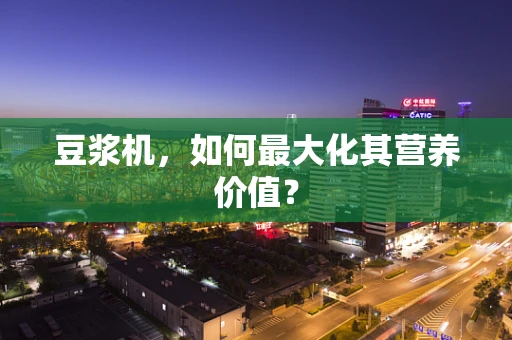 豆浆机，如何最大化其营养价值？