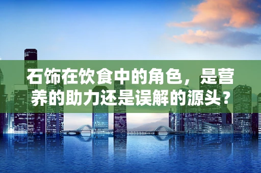 石饰在饮食中的角色，是营养的助力还是误解的源头？