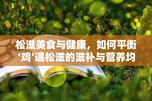 松滋美食与健康，如何平衡‘鸡’遇松滋的滋补与营养均衡？