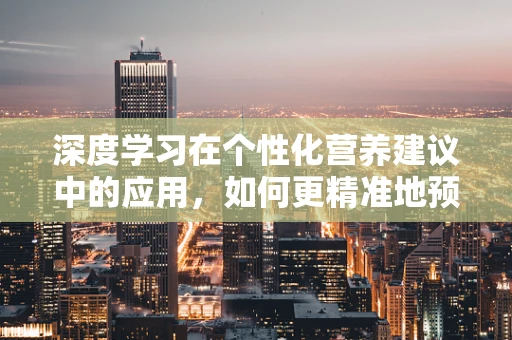 深度学习在个性化营养建议中的应用，如何更精准地预测患者饮食需求？