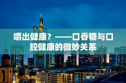 嚼出健康？——口香糖与口腔健康的微妙关系