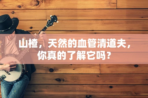山楂，天然的血管清道夫，你真的了解它吗？