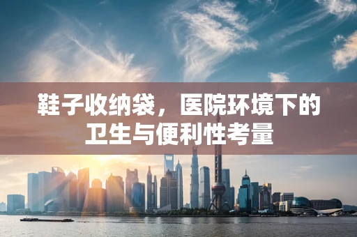 鞋子收纳袋，医院环境下的卫生与便利性考量