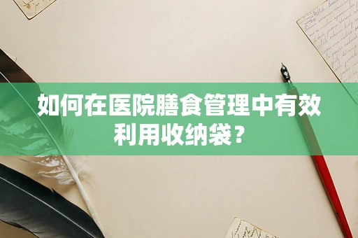 如何在医院膳食管理中有效利用收纳袋？
