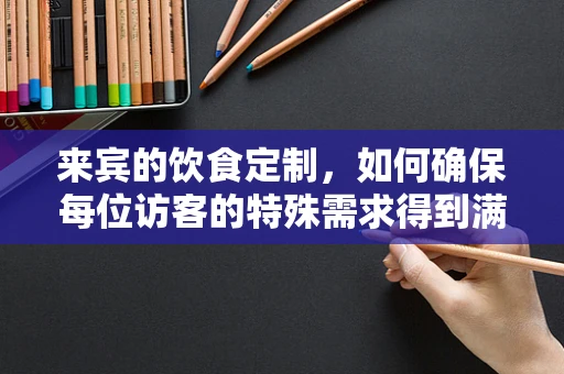 来宾的饮食定制，如何确保每位访客的特殊需求得到满足？