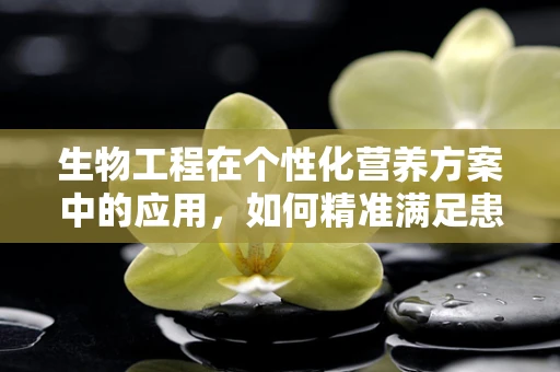 生物工程在个性化营养方案中的应用，如何精准满足患者需求？