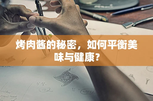 烤肉酱的秘密，如何平衡美味与健康？