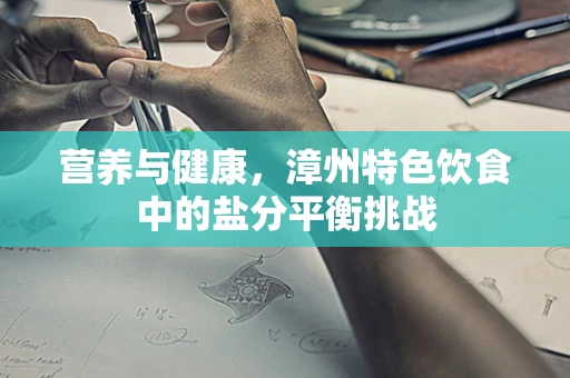 营养与健康，漳州特色饮食中的盐分平衡挑战